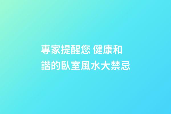 專家提醒您 健康和諧的臥室風水大禁忌